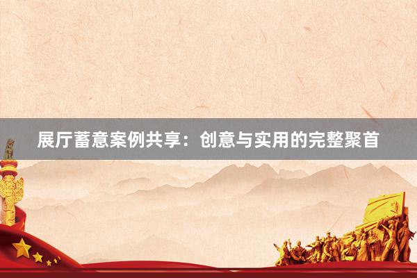 展厅蓄意案例共享：创意与实用的完整聚首