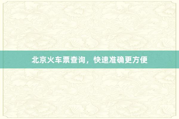 北京火车票查询,快速准确更方便