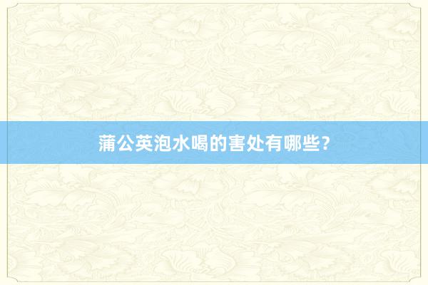 蒲公英泡水喝的害处有哪些？