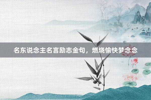 名东说念主名言励志金句，燃烧愉快梦念念